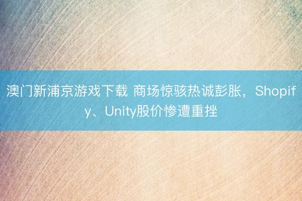 澳门新浦京游戏下载 商场惊骇热诚彭胀，Shopify、Unity股价惨遭重挫