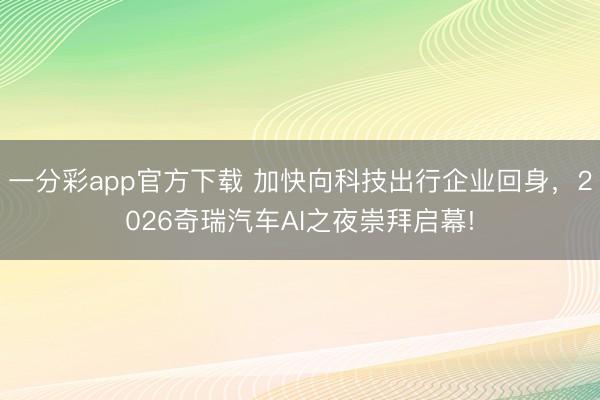 一分彩app官方下载 加快向科技出行企业回身，2026奇瑞汽车AI之夜崇拜启幕!