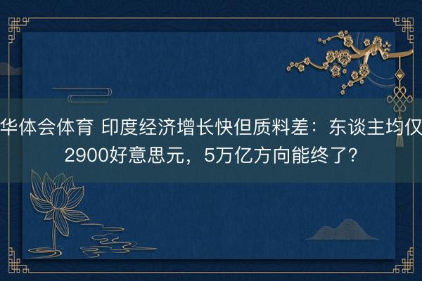 华体会体育 印度经济增长快但质料差:东谈主均仅2900好意思元,5万亿方向能终了?