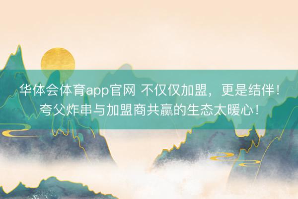 华体会体育app官网 不仅仅加盟，更是结伴！夸父炸串与加盟商共赢的生态太暖心！