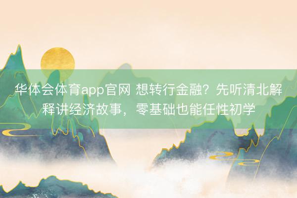 华体会体育app官网 想转行金融?先听清北解释讲经济故事,零基础也能任性初学