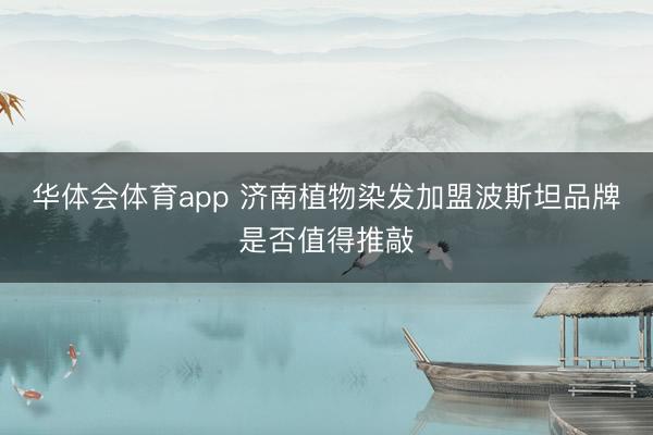 华体会体育app 济南植物染发加盟波斯坦品牌是否值得推敲