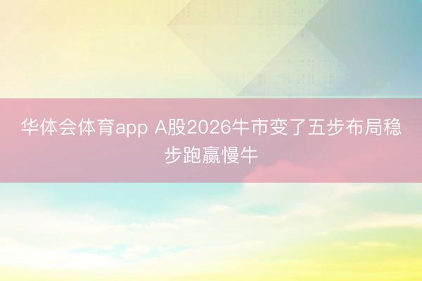 华体会体育app A股2026牛市变了五步布局稳步跑赢慢牛