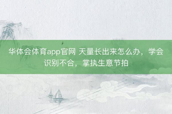 华体会体育app官网 天量长出来怎么办，学会识别不合，掌执生意节拍