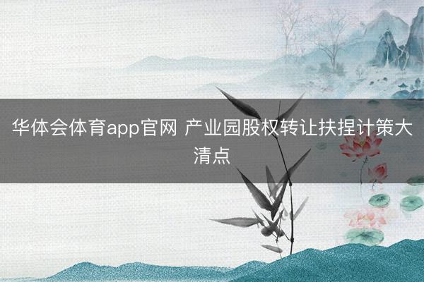 华体会体育app官网 产业园股权转让扶捏计策大清点