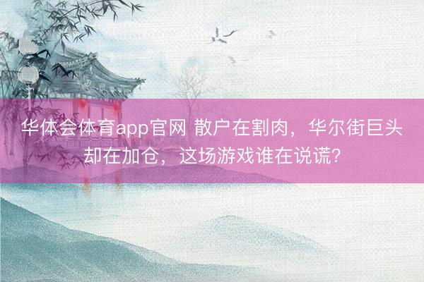 华体会体育app官网 散户在割肉，华尔街巨头却在加仓，<a href=