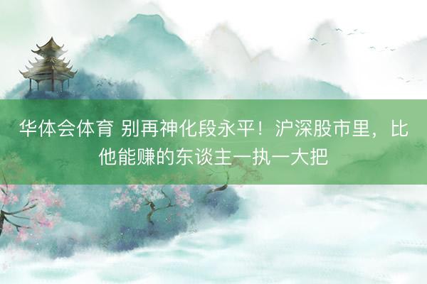 华体会体育 别再神化段永平!沪深股市里,比他能赚的东谈主一执一大把