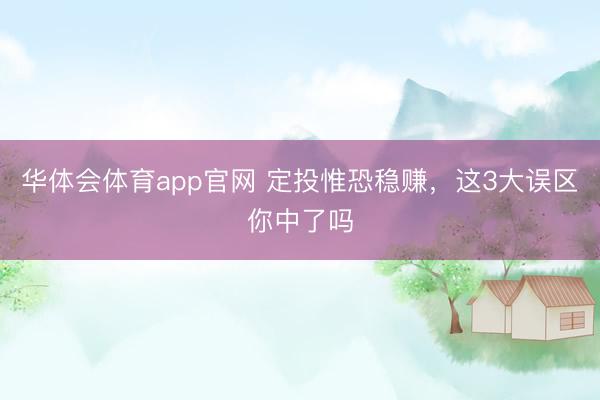 华体会体育app官网 定投惟恐稳赚，这3大误区你中了吗