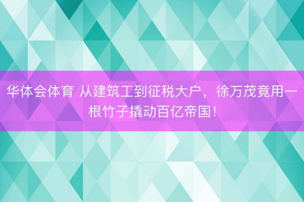 华体会体育 从建筑工到征税大户,徐万茂竟用一根竹子撬动百亿帝国!