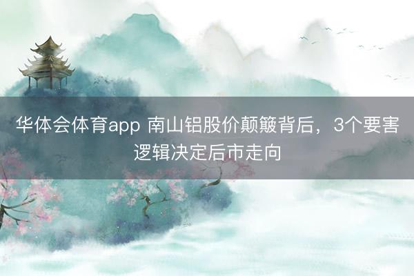 华体会体育app 南山铝股价颠簸背后，3个要害逻辑决定后市走向