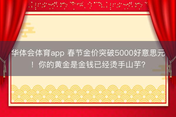 华体会体育app 春节金价突破5000好意思元！你的黄金是金钱已经烫手山芋？