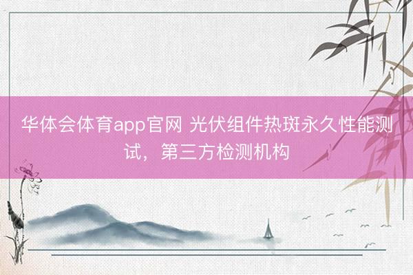 华体会体育app官网 光伏组件热斑永久性能测试，第三方检测机构