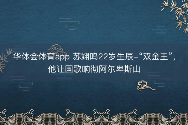 华体会体育app 苏翊鸣22岁生辰+“双金王”,他让国歌响彻阿尔卑斯山