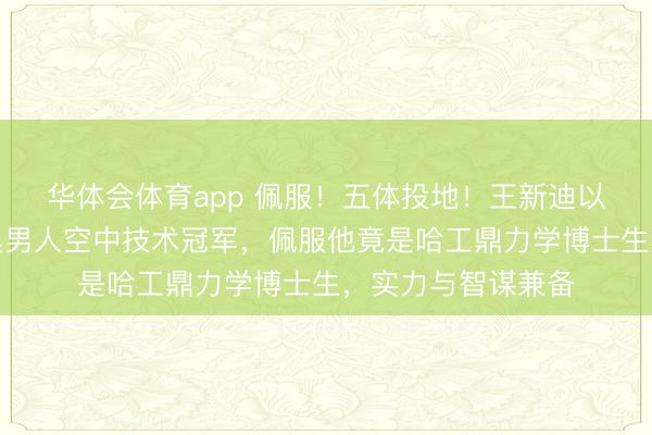 华体会体育app 佩服！五体投地！王新迪以完满进展夺得冬奥男人空中技术冠军，佩服他竟是哈工鼎力学博士生，实力与智谋兼备