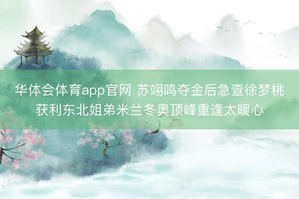 华体会体育app官网 苏翊鸣夺金后急查徐梦桃获利东北姐弟米兰冬奥顶峰重逢太暖心