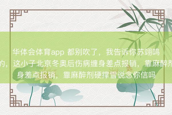 华体会体育app 都别吹了，我告诉你苏翊鸣这块金牌是怎么来的，这小子北京冬奥后伤病缠身差点报销，靠麻醉剂硬撑雪说念你信吗