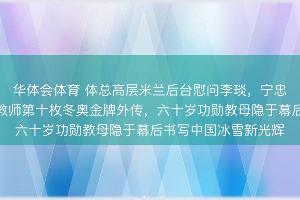 华体会体育 体总高层米兰后台慰问李琰，宁忠岩十五百米夺金成立教师第十枚冬奥金牌外传，六十岁功勋教母隐于幕后书写中国冰雪新光辉