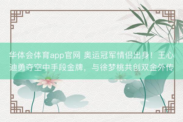华体会体育app官网 奥运冠军情侣出身!王心迪勇夺空中手段金牌,与徐梦桃共创双金外传