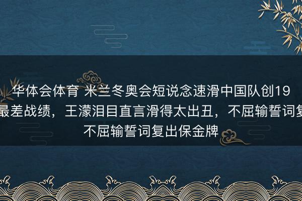 华体会体育 米兰冬奥会短说念速滑中国队创1998年以来最差战绩，王濛泪目直言滑得太出丑，不屈输誓词复出保金牌