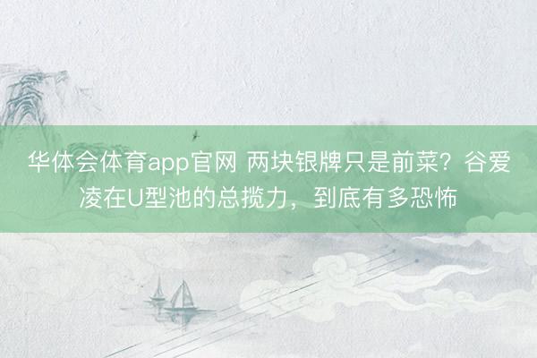 华体会体育app官网 两块银牌只是前菜？谷爱凌在U型池的总揽力，到底有多恐怖