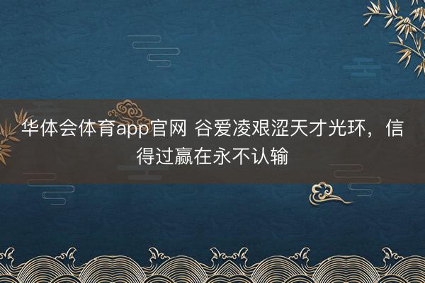 华体会体育app官网 谷爱凌艰涩天才光环,信得过赢在永不认输
