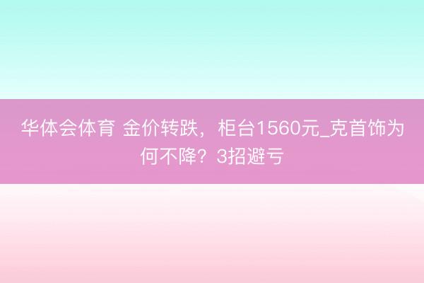 华体会体育 金价转跌,柜台1560元_克首饰为何不降?3招避亏