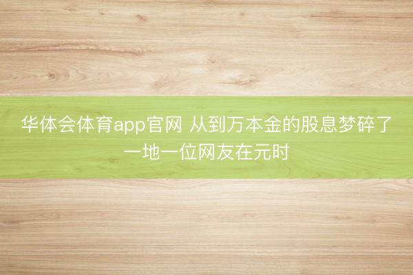华体会体育app官网 从到万本金的股息梦碎了一地一位网友在元时