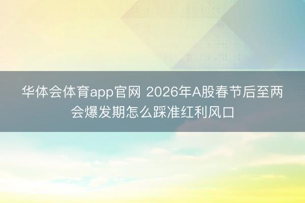 华体会体育app官网 2026年A股春节后至两会爆发期怎么踩准红利风口