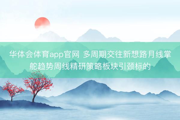 华体会体育app官网 多周期交往新想路月线掌舵趋势周线精研策略板块引颈标的