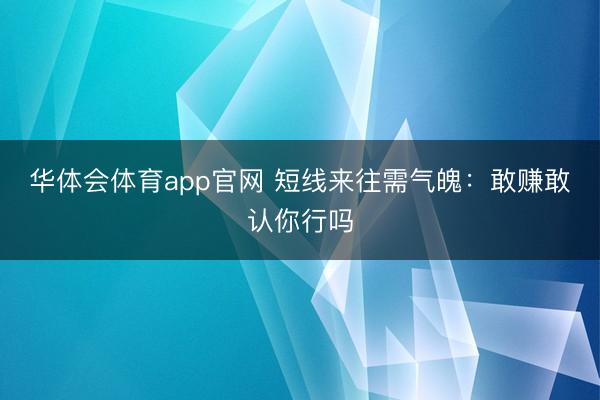 华体会体育app官网 短线来往需气魄：敢赚敢认你行吗