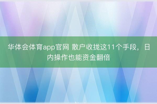 华体会体育app官网 散户收拢这11个手段，日内操作也能资金翻倍