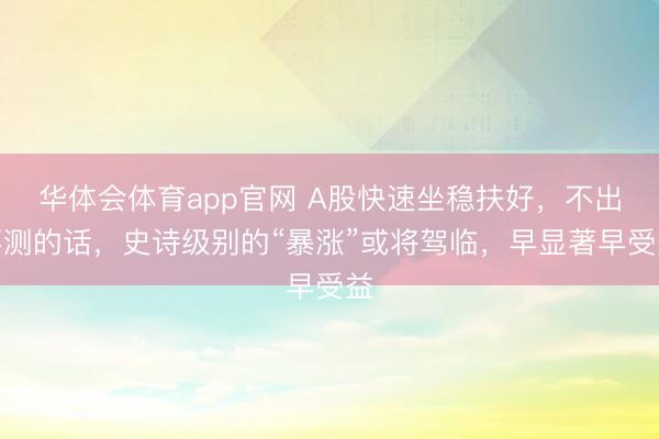 华体会体育app官网 A股快速坐稳扶好,不出不测的话,史诗级别的“暴涨”或将驾临,早显著早受益