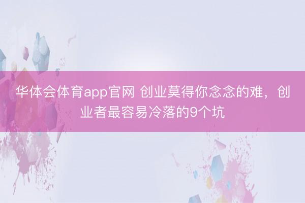 华体会体育app官网 创业莫得你念念的难，创业者最容易冷落的9个坑