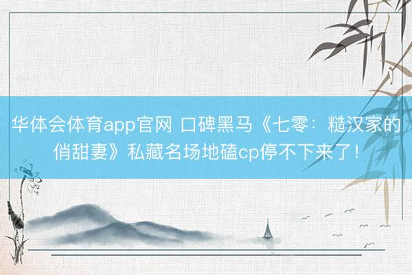 华体会体育app官网 口碑黑马《七零：糙汉家的俏甜妻》私藏名场地磕cp停不下来了！