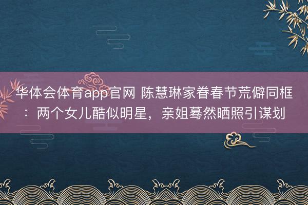 华体会体育app官网 陈慧琳家眷春节荒僻同框：两个女儿酷似明星，亲姐蓦然晒照引谋划