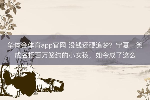 华体会体育app官网 没钱还硬追梦？宁夏一笑成名拒百万签约的小女孩，如今成了这么