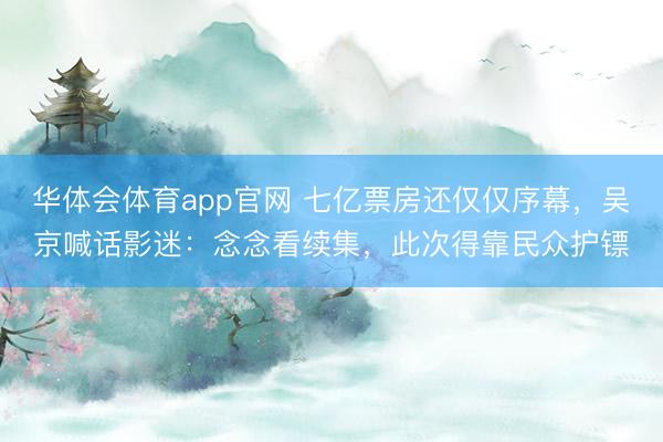华体会体育app官网 七亿票房还仅仅序幕，吴京喊话影迷：念念看续集，此次得靠民众护镖