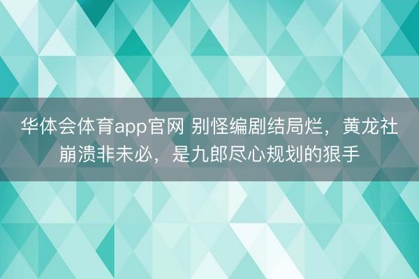华体会体育app官网 别怪编剧结局烂，黄龙社崩溃非未必，是九郎尽心规划的狠手