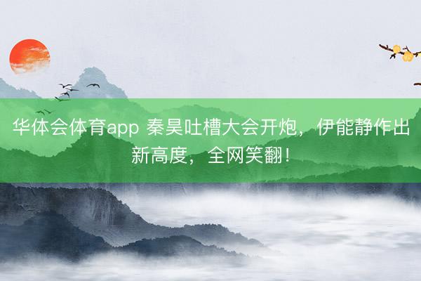 华体会体育app 秦昊吐槽大会开炮,伊能静作出新高度,全网笑翻!