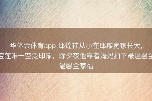 华体会体育app 邱煌祎从小在邱瓈宽家长大，对陈宝莲唯一空泛印象，除夕夜他靠着姆妈拍下最温馨全家福
