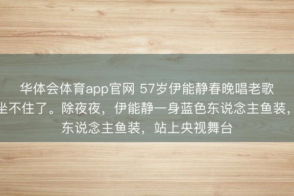 华体会体育app官网 57岁伊能静春晚唱老歌,台北的哈利坐不住了。除夜夜,伊能静一身蓝色东说念主鱼装,站上央视舞台