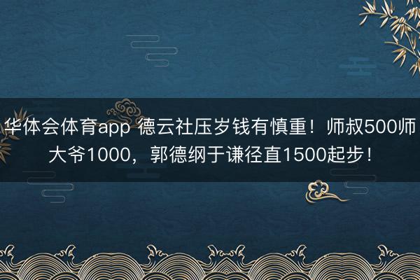 华体会体育app 德云社压岁钱有慎重！师叔500师大爷1000，郭德纲于谦径直1500起步！