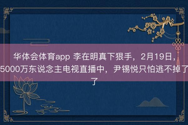 华体会体育app 李在明真下狠手，2月19日，5000万东说念主电视直播中，尹锡悦只怕逃不掉了