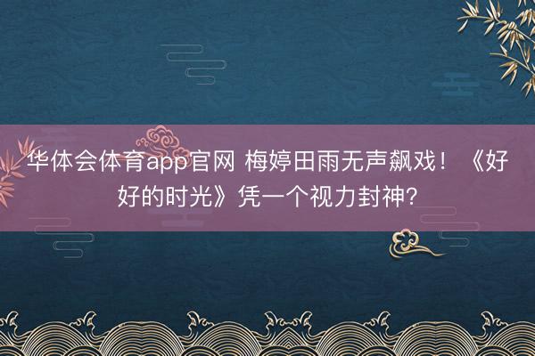 华体会体育app官网 梅婷田雨无声飙戏！《好好的时光》凭一个视力封神？