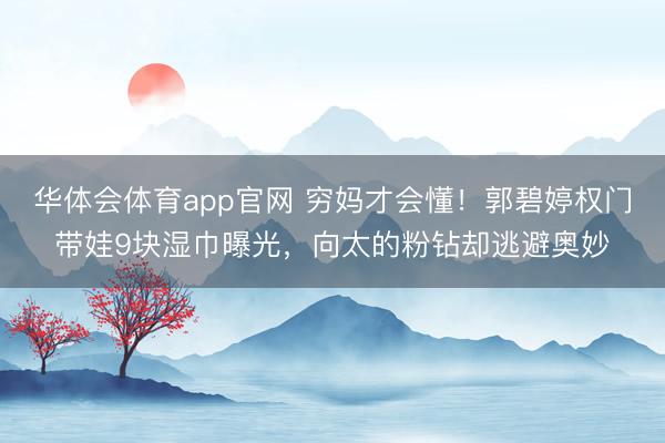 华体会体育app官网 穷妈才会懂！郭碧婷权门带娃9块湿巾曝光，向太的粉钻却逃避奥妙