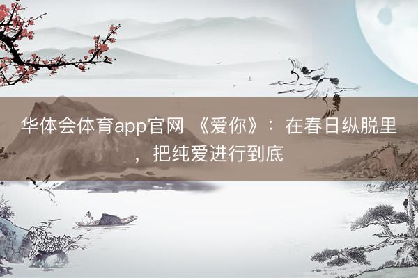 华体会体育app官网 《爱你》：在春日纵脱里，把纯爱进行到底