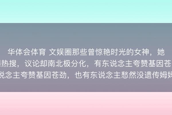 华体会体育 文娱圈那些曾惊艳时光的女神，她们的儿女一出头就引爆热搜，议论却南北极分化，有东说念主夸赞基因苍劲，也有东说念主愁然没遗传姆妈的神颜