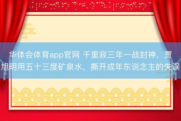 华体会体育app官网 千里寂三年一战封神，贾旭明用五十三度矿泉水，撕开成年东说念主的失误