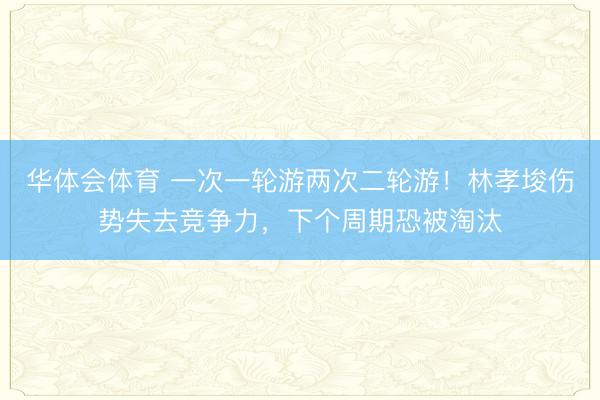 华体会体育 一次一轮游两次二轮游！林孝埈伤势失去竞争力，下个周期恐被淘汰