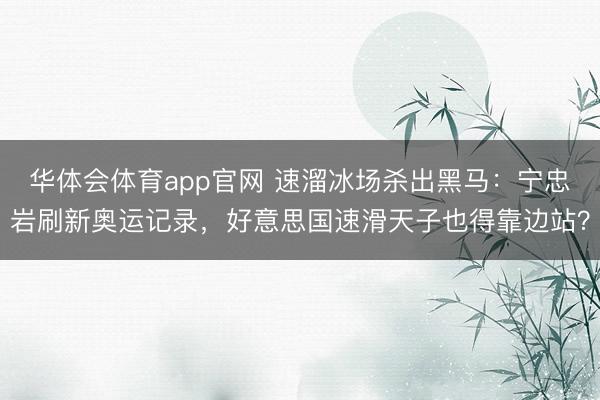 华体会体育app官网 速溜冰场杀出黑马:宁忠岩刷新奥运记录,好意思国速滑天子也得靠边站?